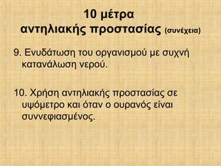10 μέτρα
αντηλιακής προστασίας (συνέχεια)
9. Ενυδάτωση του οργανισμού με συχνή
κατανάλωση νερού.
10. Χρήση αντηλιακής προστασίας σε
υψόμετρο και όταν ο ουρανός είναι
συννεφιασμένος.
 