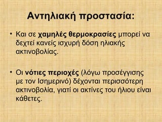 Αντηλιακή προστασία:
• Και σε χαμηλές θερμοκρασίες μπορεί να
δεχτεί κανείς ισχυρή δόση ηλιακής
ακτινοβολίας.
• Οι νότιες περιοχές (λόγω προσέγγισης
με τον Ισημερινό) δέχονται περισσότερη
ακτινοβολία, γιατί οι ακτίνες του ήλιου είναι
κάθετες.
 