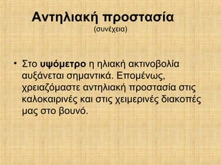 Αντηλιακή προστασία
(συνέχεια)
• Στο υψόμετρο η ηλιακή ακτινοβολία
αυξάνεται σημαντικά. Επομένως,
χρειαζόμαστε αντηλιακή προστασία στις
καλοκαιρινές και στις χειμερινές διακοπές
μας στο βουνό.
 