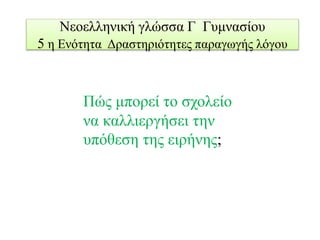 Νεοελληνική γλώσσα Γ Γυμνασίου
5 η Ενότητα Δραστηριότητες παραγωγής λόγου
Πώς μπορεί το σχολείο
να καλλιεργήσει την
υπόθεση της ειρήνης;
 