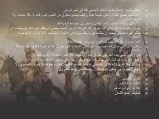 ‫الزمان‬ ‫أخر‬ ‫إلى‬ ‫كله‬ ‫اإلنساني‬ ‫العالم‬ ‫فكسبه‬ ‫اإلسالم‬ ‫كسبه‬ ‫جاهلي‬.
‫حياة‬ ‫طبيعة‬ ‫والحق‬ ‫العدل‬ ‫يصبح‬ ‫كيف‬ ‫رأت‬,‫ط‬ ‫يأكل‬ ‫ال‬ ‫وكأنه‬ ‫والدم‬ ‫اللحم‬ ‫من‬ ‫مخلوق‬ ‫يصبح‬ ‫وكيف‬‫وال‬ ‫عامه‬
‫ظمأه‬ ‫يروي‬
‫يطالبه‬ ‫عليه‬ ‫دين‬ ‫والحق‬ ‫العدل‬ ‫وكأنما‬ ‫الحق‬ ‫ويعرف‬ ‫ليعدل‬ ‫إال‬‫به‬‫ألف‬
‫غريم‬,‫غريم‬ ‫ألف‬ ‫في‬ ‫أقوى‬ ‫وحده‬ ‫وهو‬.‫يبغ‬ ‫من‬ ‫اشد‬ ‫غيره‬ ‫يظلم‬ ‫أن‬ ‫يبغض‬ ‫المجيد‬ ‫الرجل‬ ‫هذا‬ ‫كان‬ ‫لقد‬‫أن‬ ‫ضه‬
‫منز‬ ‫؛ألنها‬ ‫النازل‬ ‫األمة‬ ‫تطاولها‬ ‫ال‬ ‫األنفية‬ ‫في‬ ‫منزله‬ ‫وهذه‬ ‫غيره‬ ‫يظلمه‬ ‫أن‬ ‫بغضه‬ ‫من‬ ‫اشد‬ ‫غيره‬ ‫يظلم‬‫له‬
‫األبطال‬
‫أنفسهم‬ ‫على‬ ‫يسمون‬ ‫الذين‬,‫األبطال‬ ‫عامه‬ ‫من‬ ‫أسمى‬ ‫أنفس‬ ‫ولهم‬.
‫وسلم‬ ‫عليه‬ ‫هللا‬ ‫صلى‬ ‫النبي‬ ‫يسال‬ ‫وكان‬:‫هللا‬ ‫رسول‬ ‫يا‬,‫ع‬ ‫فقال‬ ‫؟‬ ‫حيينا‬ ‫أو‬ ‫متنا‬ ‫أن‬ ‫حق‬ ‫على‬ ‫السنا‬‫الصالة‬ ‫ليه‬
‫والسالم‬:
‫بلى‬,‫حييتم‬ ‫وان‬ ‫متم‬ ‫أن‬ ‫حق‬ ‫على‬ ‫أنكم‬ ‫بيده‬ ‫نفسي‬ ‫والذي‬.‫قال‬:‫بعثك‬ ‫والذي‬ ‫االختفاء؟‬ ‫ففيم‬
‫لتخرجن‬ ‫بالحق‬.‫صفين‬ ‫في‬ ‫خرج‬ ‫أن‬ ‫وسلم‬ ‫عليه‬ ‫هللا‬ ‫صلى‬ ‫النبي‬ ‫لبث‬ ‫فما‬:‫واأل‬ ‫عمر‬ ‫فيه‬ ‫احدهما‬‫خر‬
‫حمزة‬.‫الطحين‬ ‫يد‬ ‫كد‬ ‫كأنه‬ ‫يد‬ ‫كد‬ ‫ولهما‬,‫م‬ ‫سليط‬ ‫يجرؤ‬ ‫فال‬ ‫وتعلوها‬ ‫تنظر‬ ‫وقريش‬ ‫المسجد‬ ‫فدخلوا‬‫وال‬ ‫نها‬
‫هذان‬ ‫فيمها‬ ‫صفين‬ ‫من‬ ‫يقترب‬ ‫أن‬ ‫حكيم‬.‫بالفاروق‬ ‫يومئذ‬ ‫النبي‬ ‫وسماه‬

‫الغريم‬:‫الخصم‬.
‫األنفة‬:‫النفس‬ ‫عزة‬.
‫يد‬ ‫ألكد‬:‫الناعم‬ ‫التراب‬.
‫السليط‬:‫اللسان‬ ‫حديد‬.
 