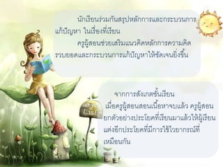 นักเรียนร่วมกันสรุปหลักการและกระบวนการ
แก้ปัญหา ในเรื่องที่เรียน
ครูผู้สอนช่วยเสริมแนวคิดหลักการความคิด
รวบยอดและกระบวนการแก้ปัญหาให้ชัดเจนยิ่งขึ้น
จากการสังเกตชั้นเรียน
เมื่อครูผู้สอนสอนเนื้อหาจบแล้ว ครูผู้สอน
ยกตัวอย่างประโยคที่เรียนมาแล้วให้ผู้เรียน
แต่งอีกประโยคที่มีการใช้ไวยากรณ์ที่
เหมือนกัน
 