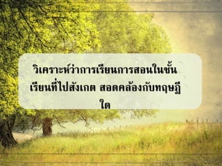 วิเคราะห์ว่าการเรียนการสอนในชั้น
เรียนที่ไปสังเกต สอดคล้องกับทฤษฎี
ใด
 