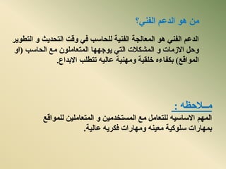 ٍ‫ي‬‫انفًُ؟‬ ‫انذػى‬ ْٕ
‫انزطٌٕش‬ ٔ ‫انزسذٌث‬ ‫ٔلذ‬ ً‫ف‬ ‫نهسبست‬ ‫انفٍُخ‬ ‫انًؼبندخ‬ ْٕ ًُ‫انف‬ ‫انذػى‬
‫انسبست‬ ‫يغ‬ ٌٕ‫انًزؼبيه‬ ‫ٌٕخٓٓب‬ ً‫انز‬ ‫انًشكالد‬ ٔ ‫االصيبد‬ ‫ٔزم‬(ٔ‫ا‬
‫انًٕالغ‬)ِ‫ثكفبء‬‫ٔيٍُٓخ‬ ‫خهمٍخ‬ٍّ‫ػبن‬‫االثذاع‬ ‫رزطهت‬.
ّ‫يــالزظ‬:
‫انًٓى‬ٍّ‫االسبس‬‫نهًٕالغ‬ ٍٍ‫انًزؼبيه‬ ٔ ٍٍ‫انًسزخذي‬ ‫يغ‬ ‫نهزؼبيم‬
‫ػبنٍخ‬ ٌّ‫فكش‬ ‫ٔيٓبساد‬ ٍُّ‫يؼ‬ ‫سهٕكٍخ‬ ‫ثًٓبساد‬.
 