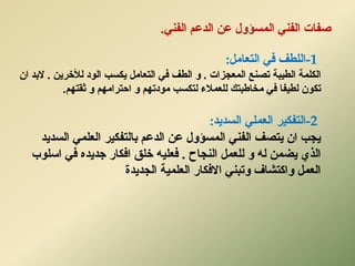 ًُ‫انف‬ ‫انذػى‬ ٍ‫ػ‬ ‫انًسؤٔل‬ ًُ‫انف‬ ‫صفبد‬.
-1‫انزؼبيم‬ ً‫ف‬ ‫انهطف‬:
‫انطٍجخ‬ ‫انكهًخ‬‫انًؼدضاد‬ ‫رصُغ‬.‫ٌكست‬ ‫انزؼبيم‬ ً‫ف‬ ‫انطف‬ ٔ‫انٕد‬ٌٍ‫نألخش‬.ٌ‫ا‬ ‫الثذ‬
‫ثمزٓى‬ ٔ ‫اززشايٓى‬ ٔ ‫يٕدرٓى‬ ‫نزكست‬ ‫نهؼًالء‬ ‫يخبطجزك‬ ً‫ف‬ ‫نطٍفب‬ ٌٕ‫رك‬.
-2‫انسذٌذ‬ ً‫انؼًه‬ ‫انزفكٍش‬:
‫انسذٌذ‬ ًً‫انؼه‬ ‫ثبنزفكٍش‬ ‫انذػى‬ ٍ‫ػ‬ ‫انًسؤٔل‬ ًُ‫انف‬ ‫ٌزصف‬ ٌ‫ا‬ ‫ٌدت‬
‫انُدبذ‬ ‫نهؼًم‬ ٔ ّ‫ن‬ ًٍ‫ٌض‬ ‫انزي‬.‫اسهٕة‬ ً‫ف‬ ِ‫خذٌذ‬ ‫افكبس‬ ‫خهك‬ ٍّ‫فؼه‬
‫انؼهًٍخ‬ ‫االفكبس‬ ًُ‫ٔرج‬ ‫ٔاكزشبف‬ ‫انؼًم‬‫اندذٌذح‬
 