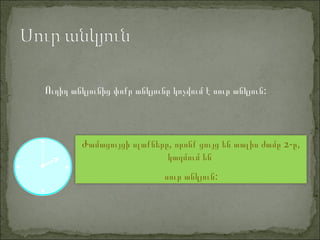 Ո :ւղիղ անկյունից փոքր անկյունը կոչվում է սուր անկյուն
, 2- ,Ժամացույցի սլաքները որոնք ցույց են տալիս ժամը ը
կազմում են
:սուր անկյուն
 