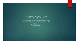 ‫المعلومات‬ ‫عصر‬ ‫في‬ ‫الدبلوماسية‬
Diplomacy in the Information Age
‫د‬.‫ي‬‫الظاهر‬ ‫خلفان‬ ‫سعيد‬
@DDSaeed
 