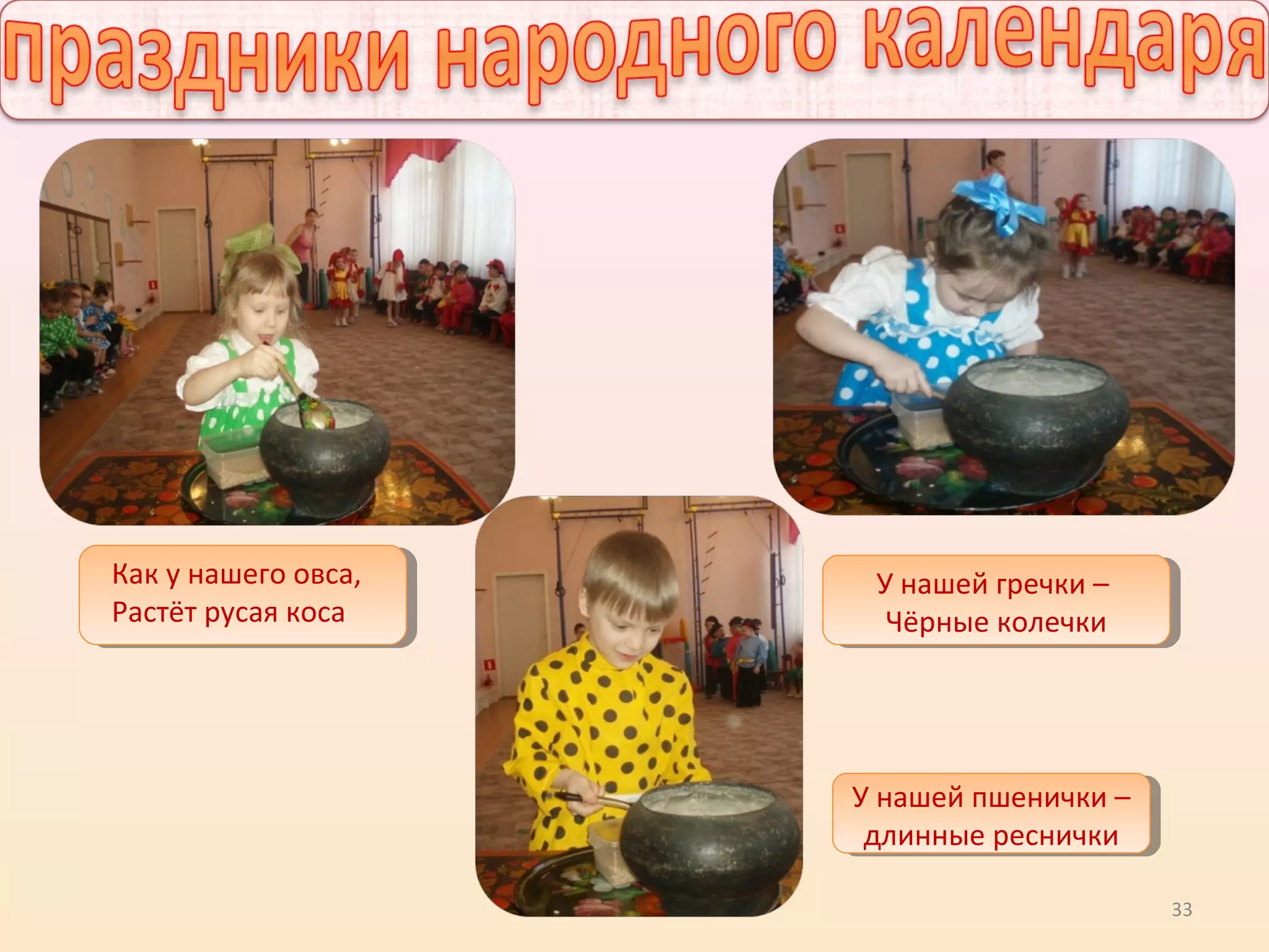 33
У нашей пшенички –
длинные реснички
У нашей пшенички –
длинные реснички
Как у нашего овса,
Растёт русая коса
У нашей гречки –
Чёрные колечки
У нашей гречки –
Чёрные колечки
 