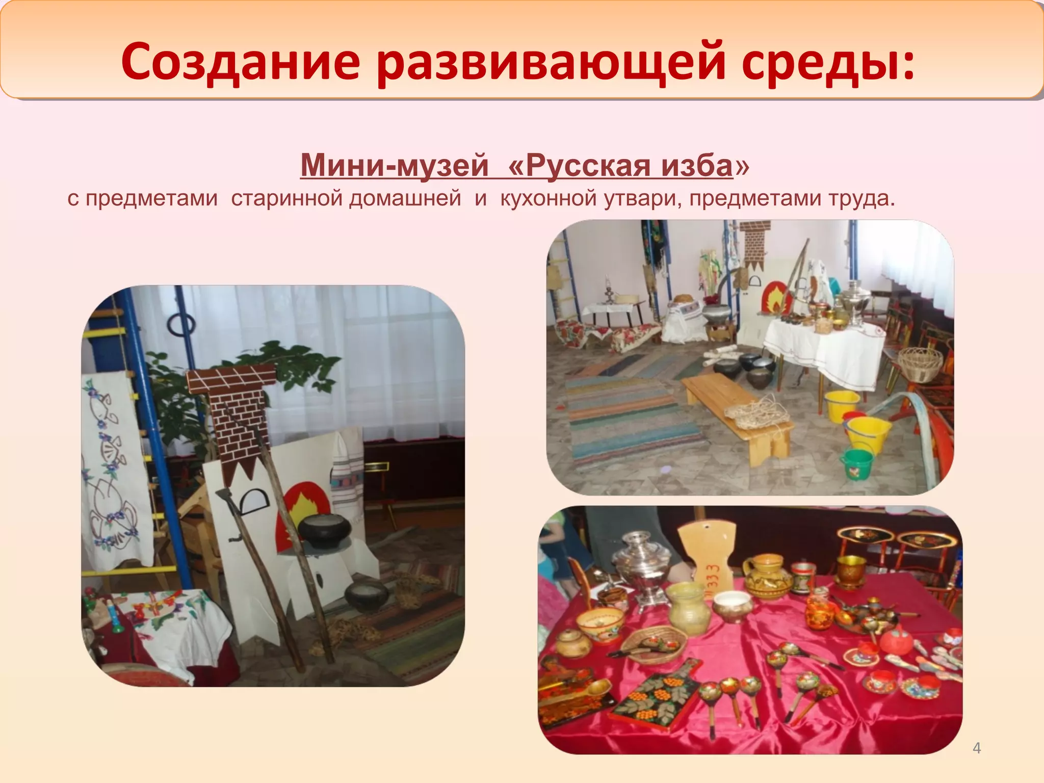 4
Создание развивающей среды:
Мини-музей «Русская изба»
с предметами старинной домашней и кухонной утвари, предметами труда.
 