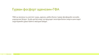 Гурван фосфорт аденозин-ГФА
July 22, 2012 Footer text here11
ГФА ны молекул нь азотлог суурь, аденин, рибоз болон гурван фосфорийн хүчлийн
үлдэгдлээс бүтдэг. Эсийн дотор энерг ялгаруулдаг экзотерм болон энерги шингээдэг
эндотермийн урвал байнга явагдаж байдаг.
 