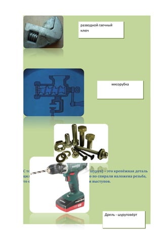 С точки зрения техники винт (болт, шуруп) – это крепёжная деталь
цилиндрической формы, на которую по спирали наложена резьба,
то есть ряд чередующихся канавок и выступов.
разводной гаечный
ключ
мясорубка
Дрель - шуруповёрт
 