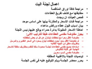 ‫البت‬ ‫لجنة‬ ‫اعمال‬
•‫المناقصة‬ ‫اوراق‬ ‫كافة‬ ‫مراجعة‬
•‫العطاءات‬ ‫تفريغ‬ ‫كشف‬ ‫مع‬ ‫مطابقتها‬
•‫وجدت‬ ‫ان‬ ‫العينات‬ ‫فحص‬
•‫موحد‬ ‫اساس‬ ‫على‬ ‫بينها‬ ‫والمقارنة‬ ‫السعار‬ ‫فئات‬ ‫مراجعة‬
•‫ماعداه‬ ‫ورفض‬ ‫عطاء‬ ‫قبول‬ ‫اسباب‬ ‫بيان‬
•‫اللجنة‬ ‫عليهارئيس‬ ‫يوقع‬ ‫حمراء‬ ‫بدائرة‬ ‫المقبولة‬ ‫السعار‬ ‫احاطة‬
•:‫التى‬ ‫للترتيب‬ ‫طبقا‬ ‫العطاءات‬ ‫مقدمى‬ ‫مفاوضة‬ ‫يجوز‬
–‫تحفظاته‬ ‫بعض‬ ‫او‬ ‫كل‬ ‫عن‬ ‫ليتنازل‬ ‫تحفظات‬ ‫مع‬ ‫سعرا‬ ‫القل‬ ‫مفاوضة‬
–‫والمرسل‬ ‫التقديرى‬ ‫السعر‬ ‫الى‬ ‫بسعره‬ ‫لينزل‬ ‫تحفظات‬ ‫بدون‬ ‫سعرا‬ ‫القل‬ ‫مفاوضة‬ ‫أو‬
‫الطالبه‬ ‫الجهه‬ ‫من‬ ‫مغلق‬ ‫بمظروف‬
–‫للسعار‬ ‫مغلقة‬ ‫بمظاريف‬ ‫للتقدم‬ ‫سلفا‬ ‫محدودة‬ ‫لجلسة‬ ‫العطاءات‬ ‫مقدمى‬ ‫جميع‬ ‫استدعاء‬
‫للتفاوض‬ ‫قابلة‬ ‫غير‬ ‫النهائية‬
–‫سعرين‬ ‫أنسب‬ ‫مقدمى‬ ‫مفاوضة‬
•‫المطلقه‬ ‫بالغلبية‬ ‫اللجنة‬ ‫توصيات‬
•‫الجلسة‬ ‫نفس‬ ‫فى‬ ‫عليه‬ ‫التوقيع‬ ‫ويتم‬ ‫الجلسة‬ ‫محضر‬ ‫يحرر‬
 