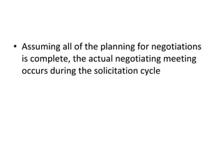 • Assuming all of the planning for negotiations
is complete, the actual negotiating meeting
occurs during the solicitation cycle
 