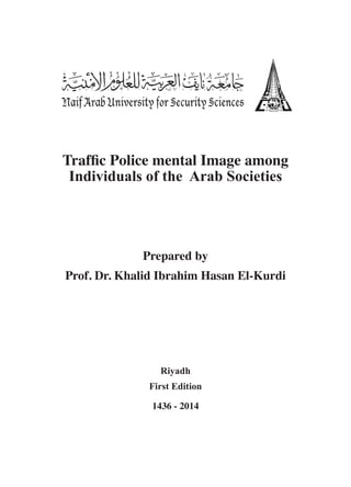 Traffic Police mental Image among
Individuals of the Arab Societies
Prepared by
Prof. Dr. Khalid Ibrahim Hasan El-Kurdi
Riyadh
First Edition
1436 - 2014
 