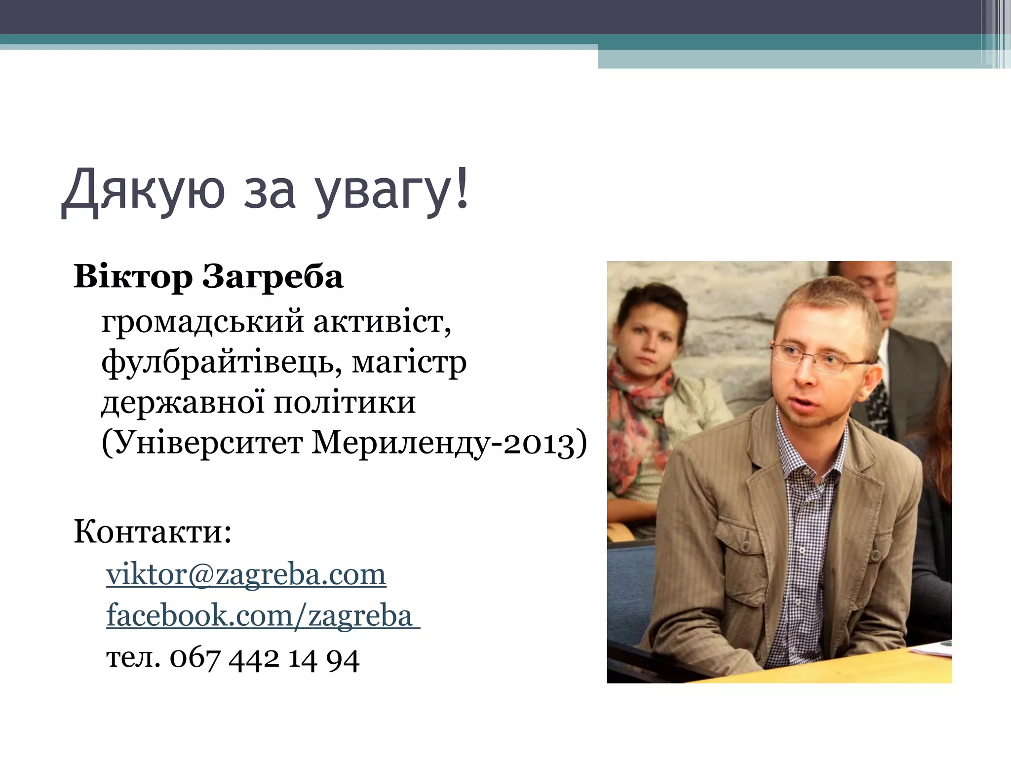 Дякую за увагу!
Віктор Загреба
громадський активіст,
фулбрайтівець, магістр
державної політики
(Університет Мериленду-2013)
Контакти:
viktor@zagreba.com
facebook.com/zagreba
тел. 067 442 14 94
 