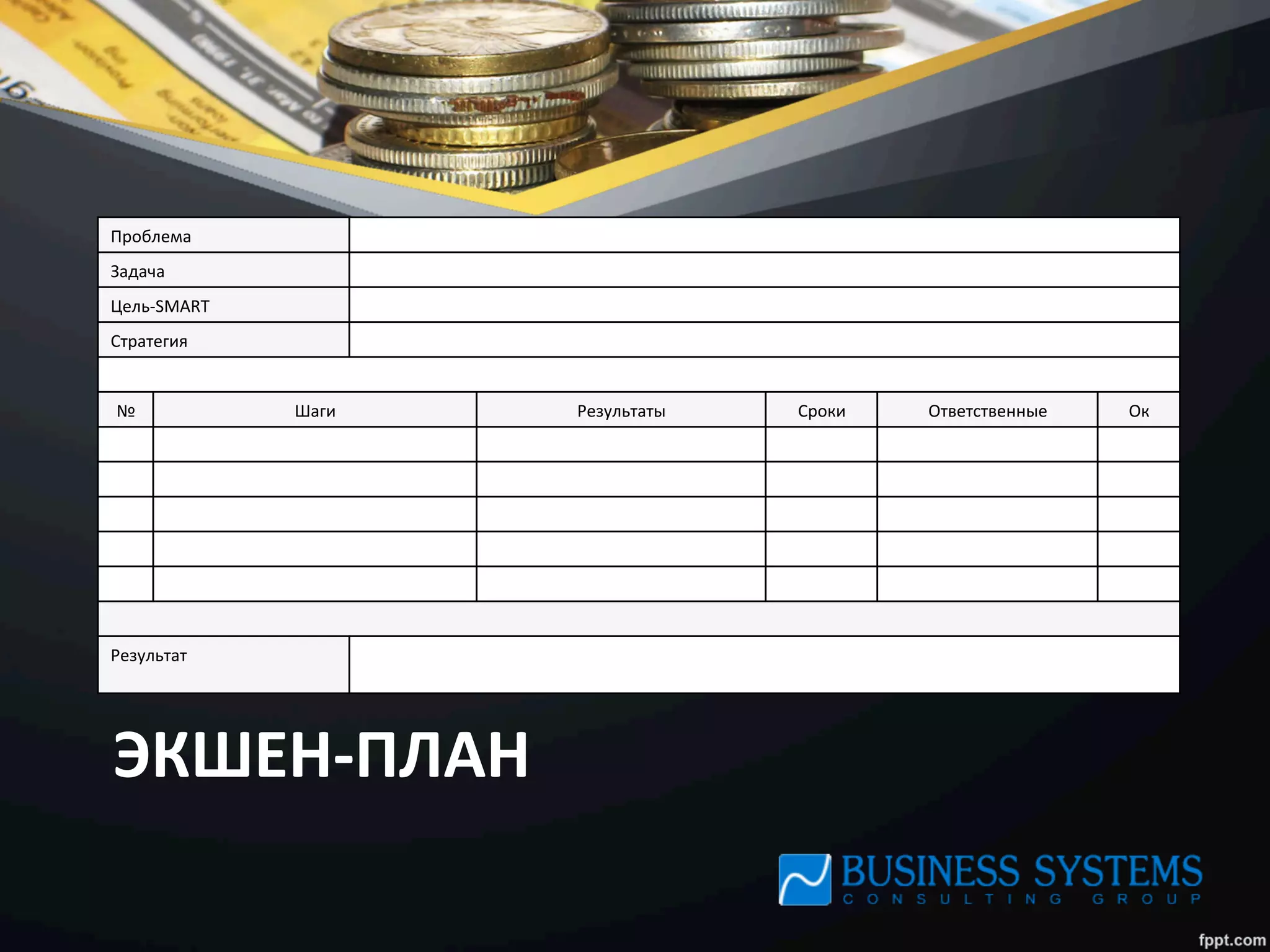 ЭКШЕН-­‐ПЛАН	
  
Проблема	
  
Задача	
  
Цель-­‐SMART	
  
Стратегия	
  
№	
   Шаги	
   Результаты	
   Сроки	
   Ответственные	
   Oк	
  
Результат	
  
	
  
 