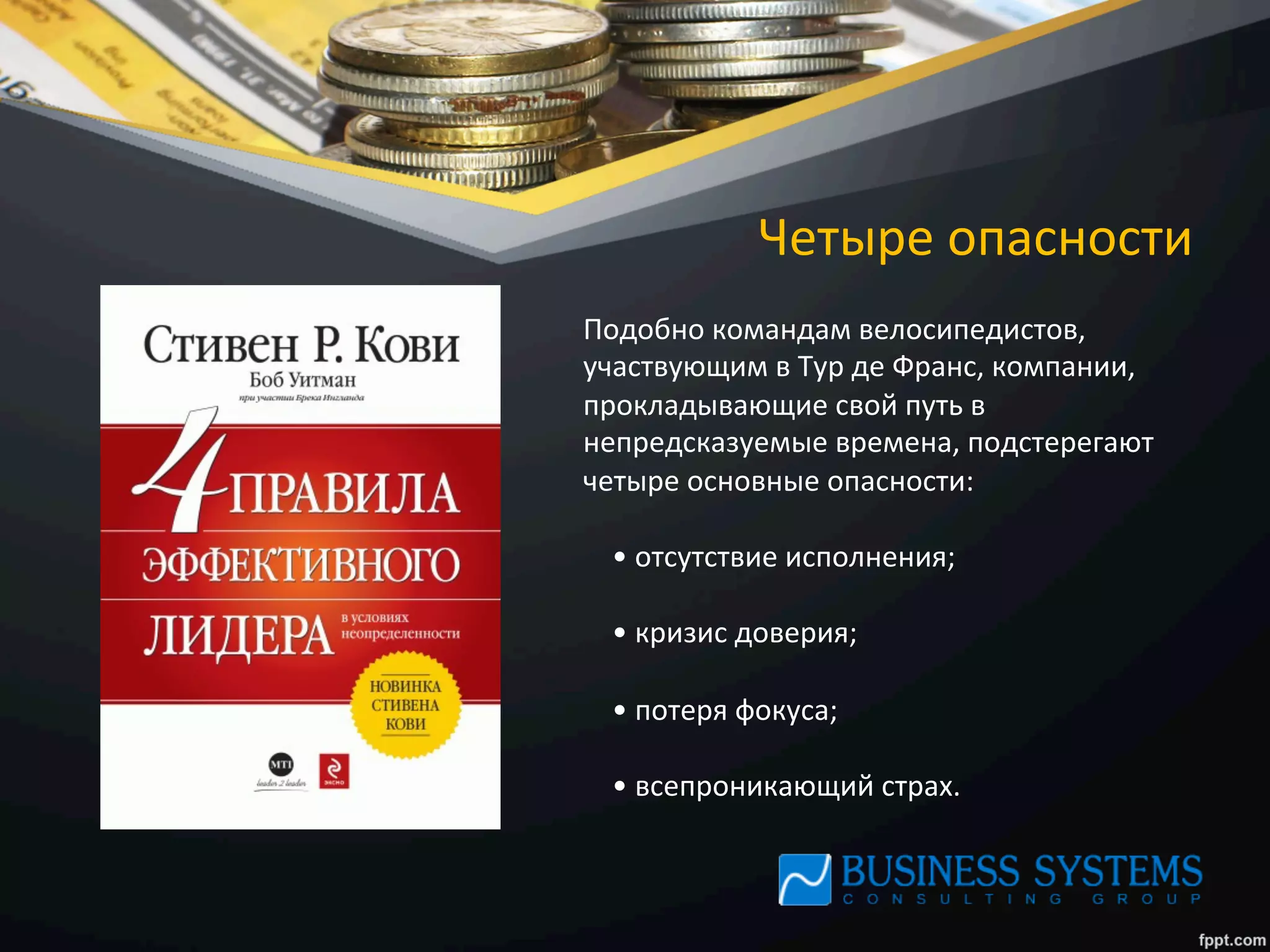 Четыре	
  опасности	
  
Подобно	
  командам	
  велосипедистов,	
  
участвующим	
  в	
  Тур	
  де	
  Франс,	
  компании,	
  
прокладывающие	
  свой	
  путь	
  в	
  
непредсказуемые	
  времена,	
  подстерегают	
  
четыре	
  основные	
  опасности:	
  
	
  
	
  	
  	
  	
  •	
  отсутствие	
  исполнения;	
  
	
  
	
  	
  	
  	
  •	
  кризис	
  доверия;	
  
	
  
	
  	
  	
  	
  •	
  потеря	
  фокуса;	
  
	
  
	
  	
  	
  	
  •	
  всепроникающий	
  страх.	
  
 