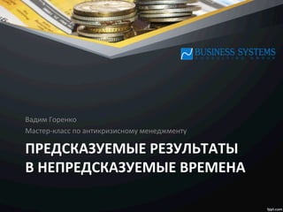 ПРЕДСКАЗУЕМЫЕ	
  РЕЗУЛЬТАТЫ	
  	
  
В	
  НЕПРЕДСКАЗУЕМЫЕ	
  ВРЕМЕНА	
  
Вадим	
  Горенко	
  
Мастер-­‐класс	
  по	
  антикризисному	
  менеджменту	
  
 