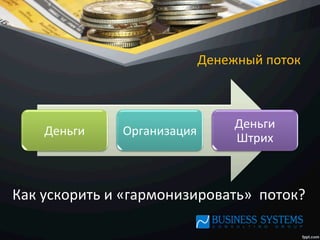 Денежный	
  поток	
  
Деньги	
   Организация	
  
Деньги	
  
Штрих	
  
Как	
  ускорить	
  и	
  «гармонизировать»	
  	
  поток?	
  
 