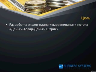 Цель	
  
•  Разработка	
  экшен-­‐плана	
  «выравнивания»	
  потока	
  
«Деньги-­‐Товар-­‐Деньги	
  Штрих»	
  
 