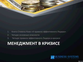 МЕНЕДЖМЕНТ	
  В	
  КРИЗИСЕ	
  
1.  Книга	
  Стивена	
  Кови	
  «4	
  правила	
  эффективного	
  Лидера»	
  
2.  Четыре	
  основные	
  опасности	
  
3.  	
  Четыре	
  правила	
  эффективного	
  Лидера	
  в	
  кризисе	
  
 