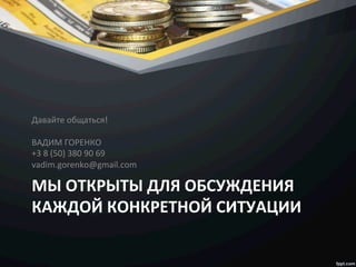 МЫ	
  ОТКРЫТЫ	
  ДЛЯ	
  ОБСУЖДЕНИЯ	
  
КАЖДОЙ	
  КОНКРЕТНОЙ	
  СИТУАЦИИ	
  
Давайте	
  общаться!	
  
	
  
ВАДИМ	
  ГОРЕНКО	
  
+3	
  8	
  (50)	
  380	
  90	
  69	
  
vadim.gorenko@gmail.com	
  
 