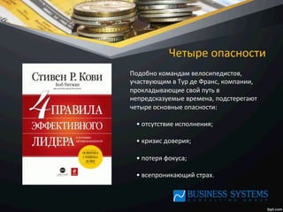 Четыре	
  опасности	
  
Подобно	
  командам	
  велосипедистов,	
  
участвующим	
  в	
  Тур	
  де	
  Франс,	
  компании,	
  
прокладывающие	
  свой	
  путь	
  в	
  
непредсказуемые	
  времена,	
  подстерегают	
  
четыре	
  основные	
  опасности:	
  
	
  
	
  	
  	
  	
  •	
  отсутствие	
  исполнения;	
  
	
  
	
  	
  	
  	
  •	
  кризис	
  доверия;	
  
	
  
	
  	
  	
  	
  •	
  потеря	
  фокуса;	
  
	
  
	
  	
  	
  	
  •	
  всепроникающий	
  страх.	
  
 