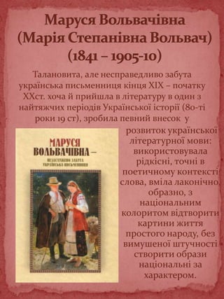 розвиток української
літературної мови:
використовувала
рідкісні, точні в
поетичному контексті
слова, вміла лаконічно,
образно, з
національним
колоритом відтворити
картини життя
простого народу, без
вимушеної штучності
створити образи
національні за
характером.
Талановита, але несправедливо забута
українська письменниця кінця XIX – початку
XXст. хоча й прийшла в літературу в один з
найтяжчих періодів Української історії (80-ті
роки 19 ст), зробила певний внесок у
 