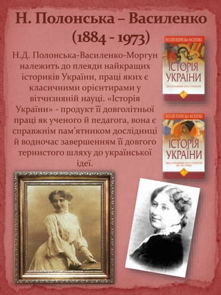 Н.Д. Полонська-Василенко-Моргун
належить до плеяди найкращих
істориків України, праці яких є
класичними орієнтирами у
вітчизняній науці. «Історія
України» - продукт її довголітньої
праці як ученого й педагога, вона є
справжнім пам’ятником дослідниці
й водночас завершенням її довгого
тернистого шляху до української
ідеї.
 