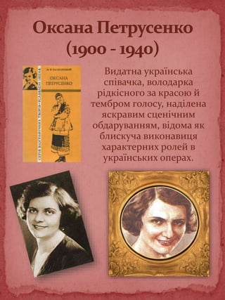 Видатна українська
співачка, володарка
рідкісного за красою й
тембром голосу, наділена
яскравим сценічним
обдаруванням, відома як
блискуча виконавиця
характерних ролей в
українських операх.
 