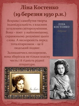 Яскрава і самобутня творча
індивідуальність з власним
усталеним світорозумінням.
Вона – поет у найповнішому,
справжньому розумінні цього
слова. А нескореність перед
тоталітаризмом – це її
людський подвиг.
Залишаючись нескореною,
вона зберігала не тільки власну
честь і й гідність рідної
літератури.
 