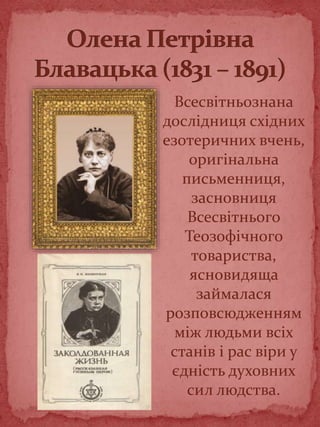 Всесвітньознана
дослідниця східних
езотеричних вчень,
оригінальна
письменниця,
засновниця
Всесвітнього
Теозофічного
товариства,
ясновидяща
займалася
розповсюдженням
між людьми всіх
станів і рас віри у
єдність духовних
сил людства.
 