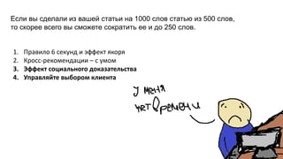 Если вы сделали из вашей статьи на 1000 слов статью из 500 слов,
то скорее всего вы сможете сократить ее и до 250 слов.
1. Правило 6 секунд и эффект якоря
2. Кросс-рекомендации – с умом
3. Эффект социального доказательства
4. Управляйте выбором клиента
 
