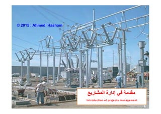 ‫ﻣ‬‫ﻓﻲ‬ ‫ﻘﺪﻣﺔ‬‫اﻟﻤﺸﺎرﯾﻊ‬ ‫إدارة‬
Introduction of projects management
© 2015 ; Ahmed Hasham
 