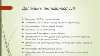 Допамины антагонистууд
 Дроперидол, 2.5-5 мг, судсаар, 6 цагаар
 Галоперидол, 0.5-2.0 мг, уухаар, судсаар, арьсан дор 6 цагаар,
 Метоклопрамид, 10-20 мг, уухаар, 6 цагаар
 Оланзапин, 5-10 мг, хоногт, уухаар
 Перфеназин, 2-8 мг, уухаар, судсаар, 6 цагаар
 Прохлорперазин, 10-20 мг, уухаар, 6 цагаар, буюу 25мг шулуун гэдсээр 12
цагаар, буюу 5-10 мг судсаар 6 цагаар
 Прометазин, 12.5-25 мг, судсаар, буюу 25 мг уухаар буюу шулуун гэдсээр 4-6
цагаар
 Тиэтилперазин, 10-20 мг, уухаар, 6 цагаар
 Триметобензамид, 250 мг уухаар 6-8 цагаар, 200 мг шулуун гэдсээр 6-8
цагаар
 