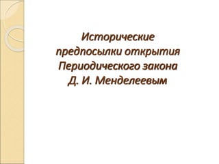 Исторические
предпосылки открытия
Периодического закона
Д. И. Менделеевым
 