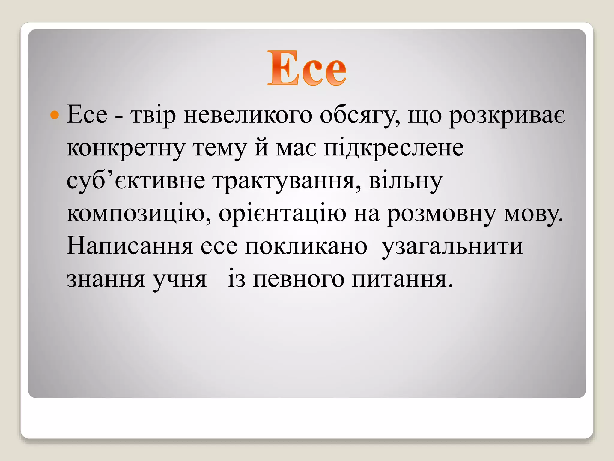 Есе - твір невеликого обсягу, що розкриває
конкретну тему й має підкреслене
суб’єктивне трактування, вільну
композицію, орієнтацію на розмовну мову.
Написання есе покликано узагальнити
знання учня із певного питання.
 