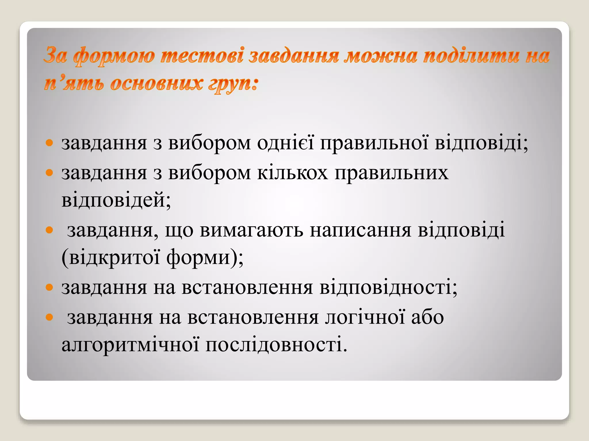  завдання з вибором однієї правильної відповіді;
 завдання з вибором кількох правильних
відповідей;
 завдання, що вимагають написання відповіді
(відкритої форми);
 завдання на встановлення відповідності;
 завдання на встановлення логічної або
алгоритмічної послідовності.
 