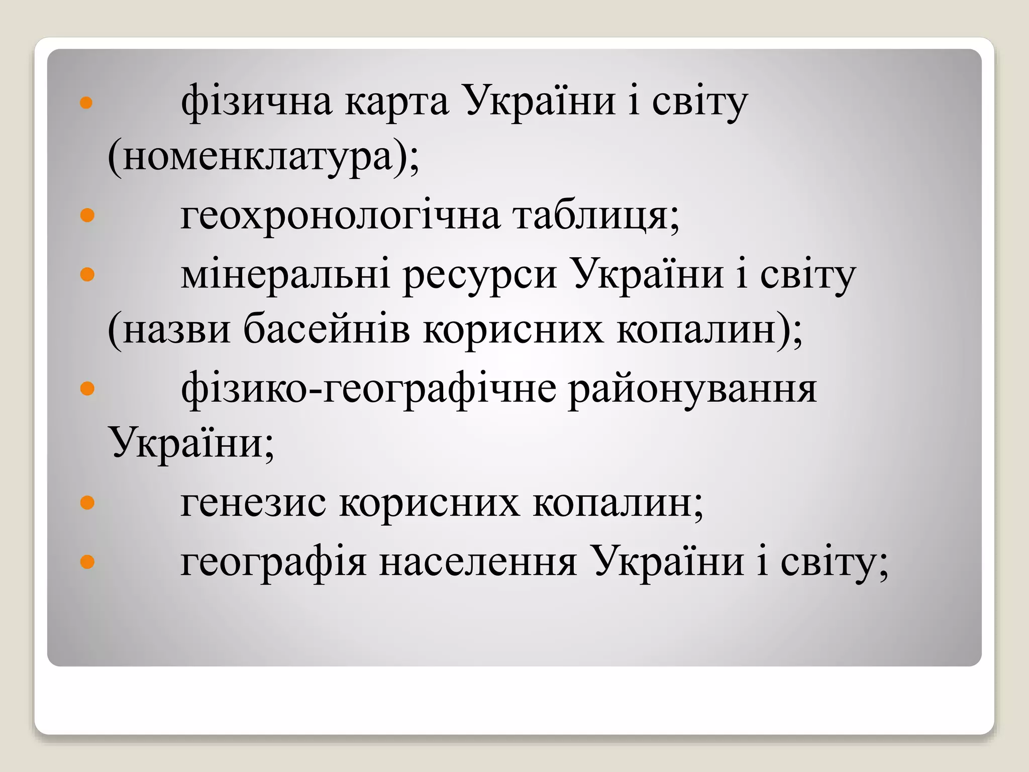  фізична карта України і світу
(номенклатура);
 геохронологічна таблиця;
 мінеральні ресурси України і світу
(назви басейнів корисних копалин);
 фізико-географічне районування
України;
 генезис корисних копалин;
 географія населення України і світу;
 