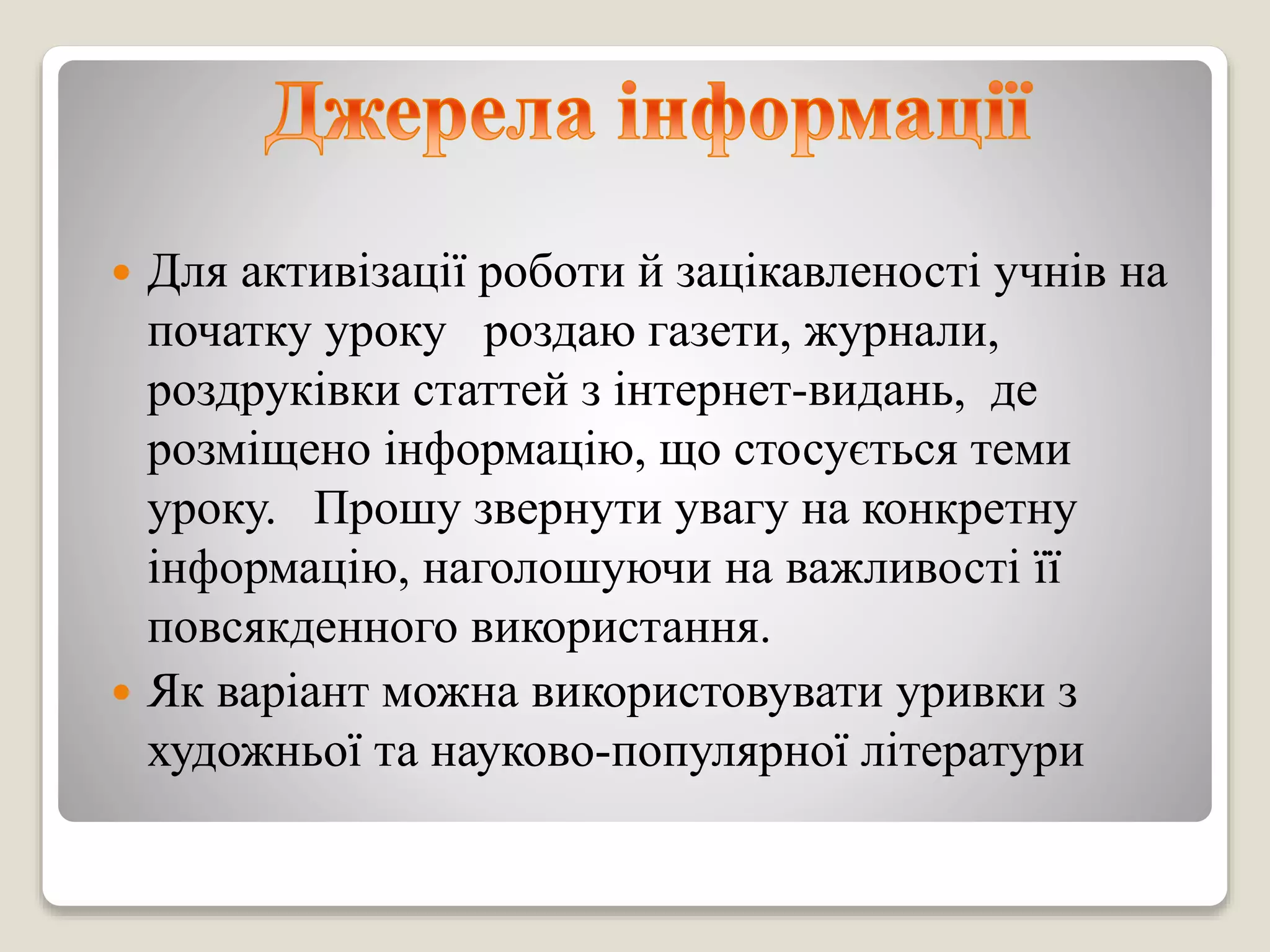  Для активізації роботи й зацікавленості учнів на
початку уроку роздаю газети, журнали,
роздруківки статтей з інтернет-видань, де
розміщено інформацію, що стосується теми
уроку. Прошу звернути увагу на конкретну
інформацію, наголошуючи на важливості її
повсякденного використання.
 Як варіант можна використовувати уривки з
художньої та науково-популярної літератури
 