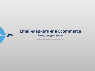 Email-маркетинг в Ecommerce
Вчера, сегодня, завтра
Николай Хлебинский, Retail Rocket
 