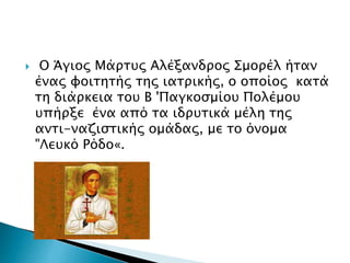  Ο Άγιος Μάρτυς Αλέξανδρος Σμορέλ ήταν
ένας φοιτητής της ιατρικής, ο οποίος κατά
τη διάρκεια του Β 'Παγκοσμίου Πολέμου
υπ...