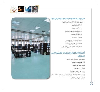 12
‫5102م‬ ‫ـــ‬ ‫6341هــ‬ ‫واإلدارية‬ ‫االجتماعية‬ ‫العلوم‬ ‫كلية‬ ‫دليل‬
‫واإلدارية‬ ‫االجتماعية‬ ‫العلوم‬ ‫كلية‬ ‫قيم‬
:‫التالية‬‫بالقيم‬‫االلتزام‬‫إىل‬�‫الكلية‬‫ت�سعى‬
‫والتميز‬‫إجناز‬‫ل‬‫ا‬-1
‫العلمية‬‫أمانة‬‫ل‬‫ا‬ -2
‫وامل�ساءلة‬‫والنزاهة‬‫ال�شفافية‬-3
‫وامل�ساواة‬‫العدالة‬-4
‫واالبتكار‬‫إبداع‬‫ل‬‫ا‬-5
‫الفريق‬‫وروح‬‫اجلماعي‬‫العمل‬-6
‫آخر‬‫ل‬‫ا‬‫أي‬�‫الر‬‫وقبول‬‫الت�سامح‬-7
‫إ�سالمي‬‫ل‬‫ا‬‫العربي‬‫باالنتماء‬‫االعتزاز‬-8
‫التي‬ ‫العلمية‬ ‫والدرجات‬ ‫الكلية‬ ‫أقسام‬
‫تمنحها‬
:‫التالية‬‫العلمية‬‫أق�سام‬‫ل‬‫ا‬‫الكلية‬‫ت�ضم‬
‫االجتماع‬‫علم‬‫ق�سم‬:ً‫ال‬‫أو‬�
‫النف�س‬‫علم‬‫ق�سم‬:‫ثانيا‬
‫إعالم‬‫ل‬‫ا‬‫ق�سم‬:ً‫ا‬‫ثالث‬
‫إدارية‬‫ل‬‫ا‬‫العلوم‬‫ق�سم‬:ً ‫رابعا‬
‫تخ�ص�صاتها‬‫يف‬‫والدبلوم‬‫واملاج�ستري‬‫الدكتوراه‬‫درجات‬‫الكلية‬‫ومتنح‬
:‫التايل‬‫النحو‬‫على‬‫املختلفة‬
 