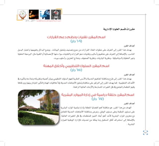 54
‫5102م‬ ‫ـــ‬ ‫6341هــ‬ ‫واإلدارية‬ ‫االجتماعية‬ ‫العلوم‬ ‫كلية‬ ‫دليل‬
‫إدارية‬‫ال‬‫العلوم‬‫ق�سم‬‫مقررات‬
‫القرارات‬ ‫دعم‬ ‫ونظم‬ ‫تقنيات‬ :‫المقرر‬ ‫اسم‬
)‫دار‬ 609(
‫املقرر‬‫أهداف‬�
‫البديل‬ ‫واختيار‬ ‫وتقوميها‬ ‫البدائل‬ ‫وو�ضع‬ ، ‫البيانات‬ ‫وحتليل‬ ‫وت�صنيف‬ ‫جمع‬ ‫من‬ ‫القرارات‬ ‫اتخاذ‬ ‫خطوات‬ ‫على‬ ‫التعرف‬ ‫إىل‬� ‫املقرر‬ ‫هذا‬ ‫يهدف‬
‫اخلطية‬‫الربجمة‬:‫مثل‬‫الكمية‬‫أو‬�‫إح�صائية‬‫ل‬‫ا‬‫منها‬‫�سواء‬‫والتقنيات‬‫القرارات‬‫دعم‬‫وتقنيات‬‫أ�ساليب‬�‫و‬‫مفاهيم‬‫على‬‫التعرف‬‫إىل‬�‫إ�ضافة‬‫ل‬‫با‬.‫املنا�سب‬
.‫بريت‬‫أ�سلوب‬�‫و‬،‫املخزون‬‫ومناذج‬،‫ال�صفوف‬‫ونظرية‬،‫املباريات‬‫ونظرية‬،‫والديناميكية‬‫اخلطية‬‫وغري‬
‫المهنة‬ ‫وأخالق‬ ‫التنظيمي‬ ‫السلوك‬ :‫المقرر‬ ‫اسم‬
)‫دار‬ 615(
‫املقرر‬‫أهداف‬�
‫يف‬‫أثريه‬�‫وت‬‫ومناذجه‬‫ونظرياته‬‫أهميته‬�‫وبيان‬‫التنظيمي‬‫ال�سلوك‬‫لفهم‬‫الفكرية‬‫أ�س�س‬‫ل‬‫وا‬‫احلديثة‬‫املفاهيم‬‫ومناق�شة‬‫طرح‬‫إىل‬�‫املقرر‬‫هذا‬‫يهدف‬
‫ثقافة‬‫وبني‬‫بينها‬‫املتبادل‬‫أثري‬�‫والت‬‫املهنة‬‫أخالقيات‬�‫يف‬‫احلديثة‬‫االجتاهات‬‫وحتليل‬‫مناق�شة‬‫على‬‫الرتكيز‬‫إىل‬�‫املقرر‬‫يهدف‬‫كما‬.‫التنظيمية‬‫أهداف‬‫ل‬‫ا‬
.‫الراهنة‬‫العاملية‬‫أزمات‬‫ل‬‫وا‬‫املت�سارعة‬‫التغريات‬‫ظل‬‫يف‬‫واملجتمع‬‫املنظمة‬‫وقيم‬
‫البشرية‬ ‫الموارد‬ ‫إدارة‬ ‫في‬ ‫دراسية‬ ‫حلقة‬ :‫المقرر‬ ‫اسم‬
)‫دار‬ 617(
‫املقرر‬‫أهداف‬�
‫الب�شرية‬ ‫املوارد‬ ‫وتنمية‬ ‫إدارة‬�‫ب‬ ‫املتعلقة‬ ‫الق�ضايا‬ ‫أهم‬� ‫مناق�شة‬ ‫هو‬ ‫املقرر‬ ‫هذا‬ ‫من‬ ‫الهدف‬
‫للتعامل‬ ‫احلديثة‬ ‫االجتاهات‬ ‫ومناق�شة‬ ‫وعر�ض‬ .‫الوطن‬ ‫م�ستوى‬ ‫وعلى‬ ‫املنظمة‬ ‫م�ستوى‬ ‫على‬
.‫العاملية‬ ‫املتغريات‬ ‫ظل‬ ‫يف‬ ‫للمنظمات‬ ‫التميز‬ ‫أبعاد‬� ‫أهم‬� ‫أحد‬�‫ك‬ ‫الب�شرية‬ ‫املوارد‬ ‫خمزون‬ ‫مع‬
‫للموارد‬ ‫الوطنية‬ ‫إدارة‬‫ل‬‫ل‬ ‫حتديات‬ ‫من‬ ‫ميثله‬ ‫وما‬ ‫امل�ستقبل‬ ‫آفاق‬� ‫ا�ست�شراف‬ ‫إىل‬� ‫إ�ضافة‬‫ل‬‫با‬
.‫الب�شرية‬
 