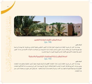 55
‫التغيير‬ ‫وإدارة‬ ‫القيادة‬ :‫المقرر‬ ‫اسم‬
)‫دار‬ 619(
‫املقرر‬‫أهداف‬�
‫تنمية‬ ‫إىل‬� ‫يهدف‬ ‫كما‬ ،‫مقاومته‬ ‫مع‬ ‫التعامل‬ ‫وكيفية‬ ‫التنظيمي‬ ‫التغيري‬ ‫إدارة‬� ‫يف‬ ‫القيادة‬ ‫با�سرتاتيجيات‬ ‫الطلبة‬ ‫تعريف‬ ‫إىل‬� ‫املقرر‬ ‫هذا‬ ‫يهدف‬
‫التغيري‬ ‫إحداث‬� ‫على‬ ‫أمنية‬‫ل‬‫ا‬ ‫القيادات‬ ‫قدرات‬ ‫تنمية‬ ‫إىل‬� ‫يهدف‬ ‫كما‬ .‫إدارته‬� ‫آليات‬�‫و‬ ‫أ�ساليب‬�‫و‬ ‫التغيري‬ ‫أ�سباب‬�‫و‬ ‫جماالت‬ ‫على‬ ‫التعرف‬ ‫يف‬ ‫مهاراتهم‬
.‫املعا�صرة‬‫الدولية‬‫املتغريات‬‫لطبيعة‬‫املنا�سبة‬‫آليات‬‫ل‬‫ا‬‫وفق‬‫أمنية‬‫ل‬‫ا‬‫املنظمات‬‫يف‬‫املن�شود‬
‫والدولية‬ ‫اإلقليمية‬ ‫المنظمات‬ ‫إدارة‬ :‫المقرر‬ ‫اسم‬
)‫دار‬ 621(
‫املقرر‬‫أهداف‬�
‫املنظمات‬ ‫هذه‬ ‫وتنظيم‬ ‫تخطيط‬ ‫أ�سلوب‬�‫و‬ ‫عملها‬ ‫وطبيعة‬ ‫والدولية‬ ‫إقليمية‬‫ل‬‫ا‬ ‫املنظمات‬ ‫إن�شاء‬� ‫أ�سباب‬�‫ب‬ ‫الطلبة‬ ‫تعريف‬ ‫إىل‬� ‫املقرر‬ ‫هذا‬ ‫يهدف‬
‫املنظمات‬‫أهم‬‫ل‬‫أمثلة‬�‫ودرا�سة‬‫ت�صنيف‬‫إىل‬�‫املقرر‬‫هذا‬‫يهدف‬‫كما‬.‫الدولية‬‫للعالقات‬‫املكونة‬‫املعا�صرة‬‫املتغريات‬‫إطار‬�‫يف‬‫بها‬‫العمل‬ ‫�سيا�سات‬‫وو�ضع‬
‫عمل‬‫أ�ساليب‬�‫فعالية‬‫مدى‬‫تقومي‬‫املقرر‬‫يتناول‬‫كما‬...‫ثقافية‬‫أو‬�‫أمنية‬�‫أو‬�‫اقت�صادية‬‫أو‬�‫�سيا�سية‬‫أكانت‬�‫�سواء‬‫ن�شاطها‬‫لطبيعة‬ ً‫ا‬‫وفق‬‫والدولية‬‫إقليمية‬‫ل‬‫ا‬
.‫املنظمات‬‫هذه‬
 