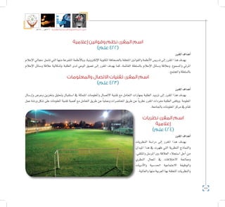 88
‫5102م‬ ‫ـــ‬ ‫6341هــ‬ ‫واإلدارية‬ ‫االجتماعية‬ ‫العلوم‬ ‫كلية‬ ‫دليل‬
‫إعالمية‬ ‫وقوانين‬ ‫نظم‬ :‫المقرر‬ ‫اسم‬
)‫علم‬ 422(
‫املقرر‬‫أهداف‬�
‫إعالم‬‫ل‬‫ا‬‫جمايل‬ ‫ت�شمل‬‫التي‬‫منها‬‫املتفرعة‬‫أنظمة‬‫ل‬‫وبا‬،‫إلكرتونية‬‫ل‬‫ا‬‫املكتوبة‬‫بال�صحافة‬‫املتعلقة‬‫والقوانني‬‫أنظمة‬‫ل‬‫ا‬‫تدري�س‬‫إىل‬�‫املقرر‬‫هذا‬‫يهدف‬
‫إعالم‬‫ل‬‫ا‬ ‫و�سائل‬ ‫عالقة‬ ‫إ�شكالية‬�‫ب‬ ‫الطلبة‬ ‫لدى‬ ‫الوعي‬ ‫تعميق‬ ‫إىل‬� ‫املقرر‬ ‫يهدف‬ ‫كما‬ ،‫القائمة‬ ‫بال�سلطة‬ ‫إعالم‬‫ل‬‫ا‬ ‫و�سائل‬ ‫وعالقة‬ ،‫وامل�سموع‬ ‫املرئي‬
.‫واملجتمع‬‫بال�سلطة‬
‫والمعلومات‬ ‫االتصال‬ ‫تقنيات‬ :‫المقرر‬ ‫اسم‬
)‫علم‬ 423(
‫املقرر‬‫أهداف‬�
‫إر�سال‬�‫و‬ ‫وعر�ض‬ ‫وتخزين‬ ‫وحتليل‬ ‫ا�ستقبال‬ ‫يف‬ ‫املتمثلة‬ ‫واملعلومات‬ ‫االت�صال‬ ‫تقنية‬ ‫مع‬ ‫التعامل‬ ‫مبهارات‬ ‫الطلبة‬ ‫تزويد‬ ‫إىل‬� ‫املقرر‬ ‫هذا‬ ‫يهدف‬
‫عمل‬ ‫ور�شة‬ ‫�شكل‬ ‫على‬ ‫املعلومات‬ ‫تقنية‬ ‫أهمية‬� ‫مع‬ ‫التعامل‬ ‫طريق‬ ‫عن‬ ً‫ا‬‫وعملي‬ ‫املحا�ضرات‬ ‫طريق‬ ‫عن‬ ً‫ا‬‫نظري‬ ‫املقرر‬ ‫مفردات‬ ‫الطلبة‬ ‫.ويتلقى‬ ‫املعلومة‬
.‫باجلامعة‬‫املعلومات‬‫مركز‬‫يف‬‫تقام‬
‫نظريات‬ :‫المقرر‬ ‫اسم‬
‫إعالمية‬
)‫علم‬ 424(
‫املقرر‬‫أهداف‬�
‫النظريات‬ ‫درا�سة‬ ‫إىل‬� ‫املقرر‬ ‫هذا‬ ‫يهدف‬
‫امليدان‬ ‫هذا‬ ‫يف‬ ‫ظهرت‬ ‫التي‬ ‫النظرية‬ ‫والنماذج‬
،‫واملتلقي‬ ‫املر�سل‬ ‫بني‬ ‫العالقة‬ ‫ا�ستجالء‬ ‫أجل‬� ‫من‬
‫النظري‬ ‫املجال‬ ‫يف‬ ‫االختالفات‬ ‫ومعاجلة‬
‫أدبيات‬‫ل‬‫وا‬ ‫احلد�سية‬ ‫االجتماعية‬ ‫والوظيفة‬
.‫والعاملية‬‫منها‬‫العربية‬‫بها‬‫املتعلقة‬‫والنظريات‬
 