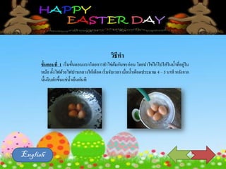 วิธีทา
ขั้นตอนที่ 1 เริ่มขั้นตอนแรกโดยการทาไข่ต้มกันซะก่อน โดยนาไข่ไก่ไปใส่ในน้าที่อยู่ใน
หม้อ ตั้งไฟด้วยไฟปานกลางให้เดือด เริ่มจับเวลา เมื่อน้าเดือดประมาณ 4 – 5 นาที หลังจาก
นั้นรีบตักขึ้นแช่น้าเย็นทันที
English
 