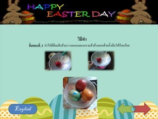 วิธีทา
ขั้นตอนที่ 3 นาไข่ที่ย้อมสีแล้วมาวางลงบนตะแกรงแล้วล้างออกด้วยน้าเย็นให้เรียบร้อย
English
 