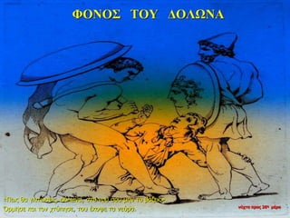 ΦΟΝΟΣ ΤΟΥ ΔΟΛΩΝΑ
«Πως θα γλιτώσεις, Δόλωνα, στο νου σου μην το βάζεις».
Όρμησε και τον χτύπησε, του έκοψε τα νεύρα. νύχτα προς 26η μέρα
 