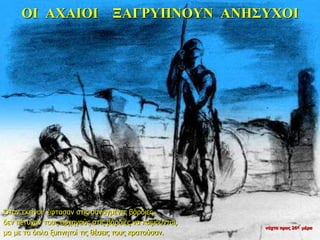 ΟΙ ΑΧΑΙΟΙ ΞΑΓΡΥΠΝΟΥΝ ΑΝΗΣΥΧΟΙ
Όταν εκείνοι έφτασαν στις συναγμένες βάρδιες,
δεν πέτυχαν τους αρχηγούς στις βάρδιες να κοιμούνται,
μα με τα όπλα ξυπνητοί τις θέσεις τους κρατούσαν.
νύχτα προς 26η μέρα
 